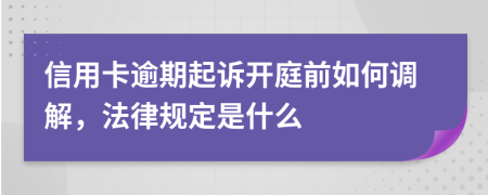 信用卡逾期起诉开庭前如何调解，法律规定是什么