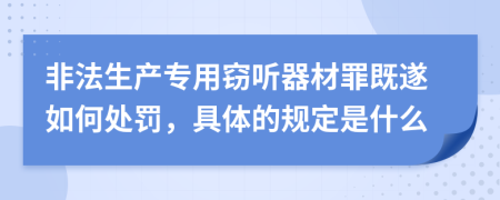 非法生产专用窃听器材罪既遂如何处罚，具体的规定是什么