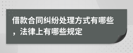 借款合同纠纷处理方式有哪些，法律上有哪些规定