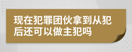 现在犯罪团伙拿到从犯后还可以做主犯吗