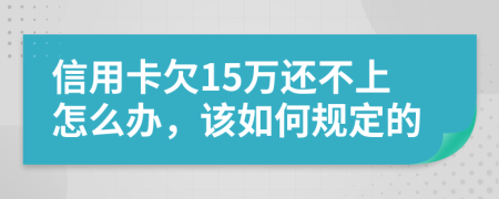 信用卡欠15万还不上怎么办，该如何规定的