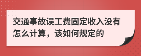 交通事故误工费固定收入没有怎么计算，该如何规定的