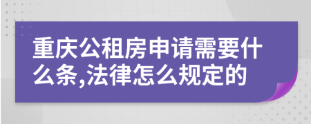 重庆公租房申请需要什么条,法律怎么规定的