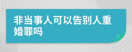 非当事人可以告别人重婚罪吗