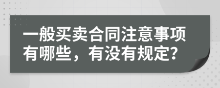 一般买卖合同注意事项有哪些，有没有规定？