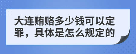 大连贿赂多少钱可以定罪，具体是怎么规定的