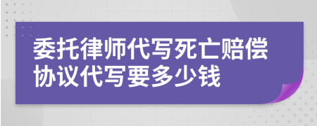 委托律师代写死亡赔偿协议代写要多少钱