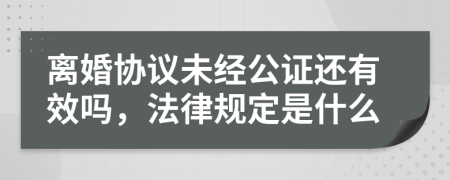 离婚协议未经公证还有效吗，法律规定是什么