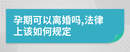 孕期可以离婚吗,法律上该如何规定