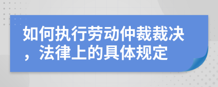 如何执行劳动仲裁裁决，法律上的具体规定
