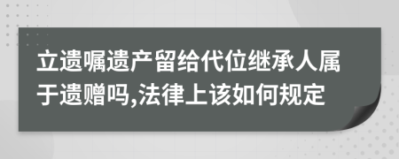 立遗嘱遗产留给代位继承人属于遗赠吗,法律上该如何规定