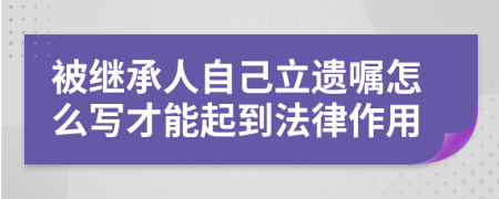 被继承人自己立遗嘱怎么写才能起到法律作用