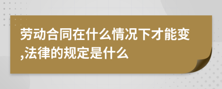 劳动合同在什么情况下才能变,法律的规定是什么