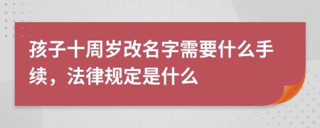 孩子十周岁改名字需要什么手续，法律规定是什么