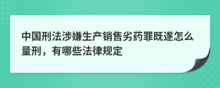 中国刑法涉嫌生产销售劣药罪既遂怎么量刑，有哪些法律规定