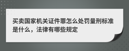 买卖国家机关证件罪怎么处罚量刑标准是什么，法律有哪些规定