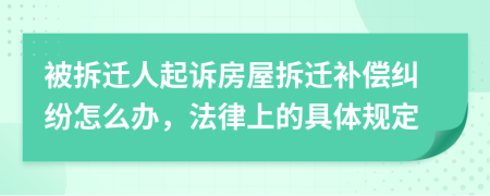 被拆迁人起诉房屋拆迁补偿纠纷怎么办，法律上的具体规定