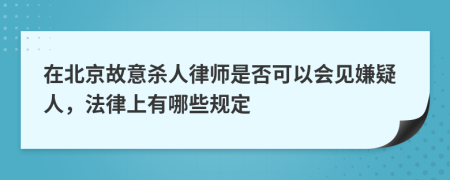 在北京故意杀人律师是否可以会见嫌疑人，法律上有哪些规定