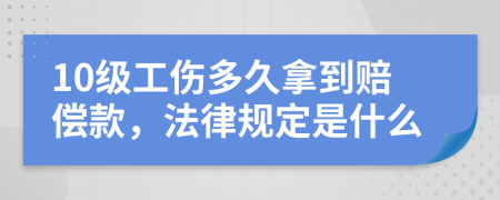 10级工伤多久拿到赔偿款，法律规定是什么