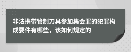 非法携带管制刀具参加集会罪的犯罪构成要件有哪些，该如何规定的