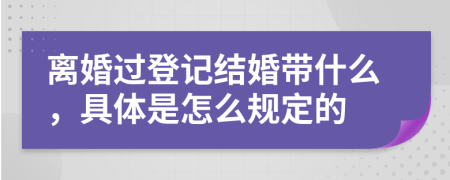 离婚过登记结婚带什么，具体是怎么规定的