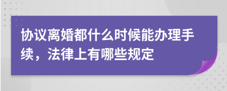 协议离婚都什么时候能办理手续，法律上有哪些规定