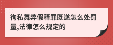 徇私舞弊假释罪既遂怎么处罚量,法律怎么规定的