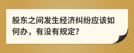 股东之间发生经济纠纷应该如何办，有没有规定？