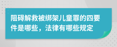 阻碍解救被绑架儿童罪的四要件是哪些，法律有哪些规定