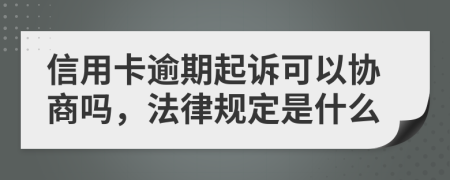 信用卡逾期起诉可以协商吗，法律规定是什么