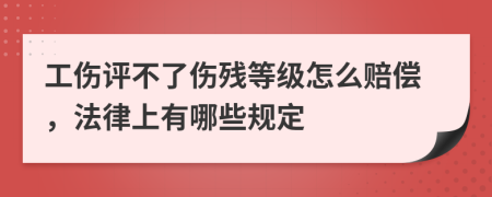 工伤评不了伤残等级怎么赔偿，法律上有哪些规定