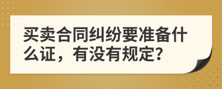 买卖合同纠纷要准备什么证，有没有规定？