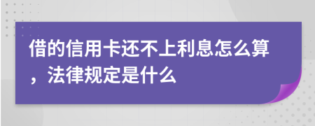 借的信用卡还不上利息怎么算，法律规定是什么