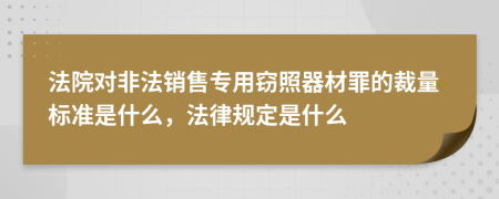 法院对非法销售专用窃照器材罪的裁量标准是什么，法律规定是什么