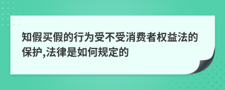 知假买假的行为受不受消费者权益法的保护,法律是如何规定的