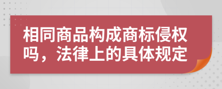 相同商品构成商标侵权吗，法律上的具体规定
