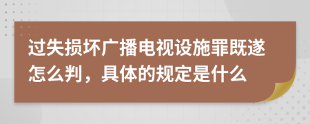 过失损坏广播电视设施罪既遂怎么判，具体的规定是什么