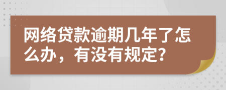 网络贷款逾期几年了怎么办，有没有规定？