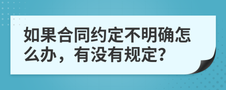 如果合同约定不明确怎么办，有没有规定？