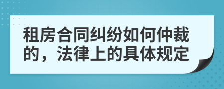 租房合同纠纷如何仲裁的，法律上的具体规定