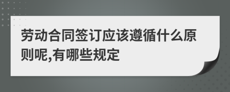 劳动合同签订应该遵循什么原则呢,有哪些规定