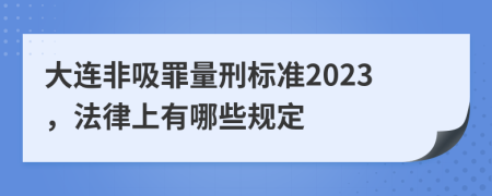 大连非吸罪量刑标准2023，法律上有哪些规定