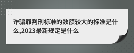 诈骗罪判刑标准的数额较大的标准是什么,2023最新规定是什么