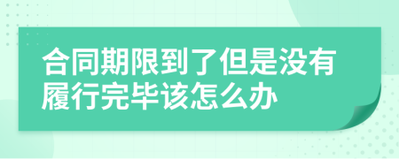 合同期限到了但是没有履行完毕该怎么办