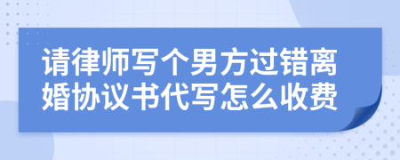 请律师写个男方过错离婚协议书代写怎么收费