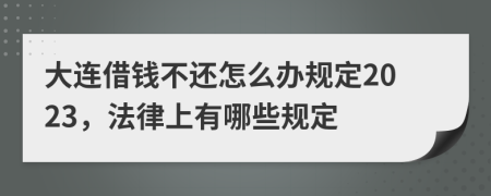 大连借钱不还怎么办规定2023，法律上有哪些规定