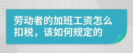 劳动者的加班工资怎么扣税，该如何规定的