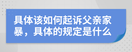 具体该如何起诉父亲家暴，具体的规定是什么