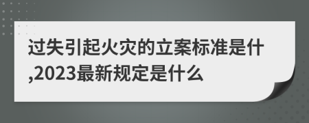 过失引起火灾的立案标准是什,2023最新规定是什么