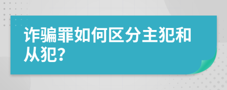 诈骗罪如何区分主犯和从犯？